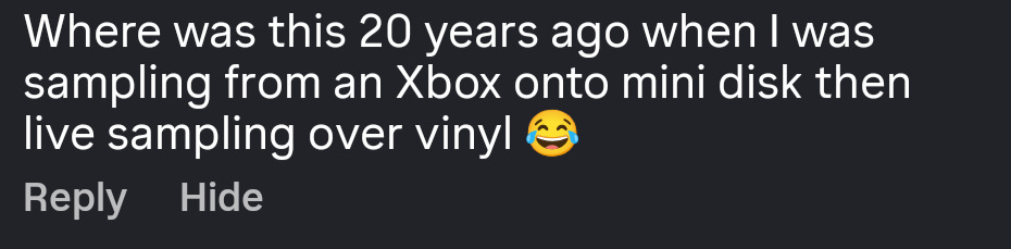 Instagram comment: Where was this 20 years ago when I was sampling from an Xbox onto mini disk then live sampling over vinyl.